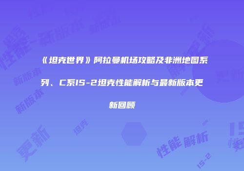 《坦克世界》阿拉曼机场攻略及非洲地图系列、C系IS-2坦克性能解析与最新版本更新回顾