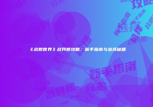 《战舰世界》战列舰攻略：新手指南与选择秘籍