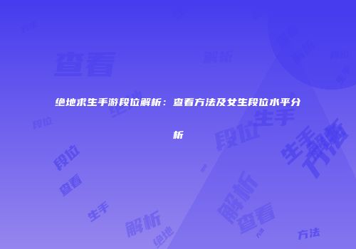 绝地求生手游段位解析：查看方法及女生段位水平分析