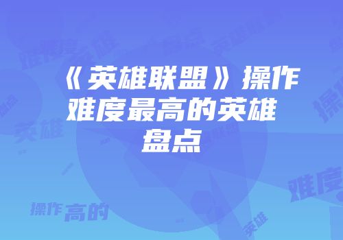 《英雄联盟》操作难度最高的英雄盘点