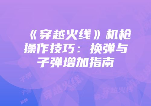 《穿越火线》机枪操作技巧：换弹与子弹增加指南