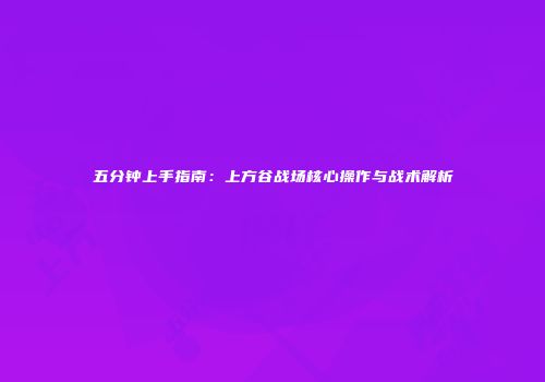 五分钟上手指南：上方谷战场核心操作与战术解析