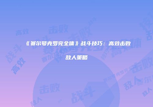 《赛尔号克罗完全体》战斗技巧：高效击败敌人策略