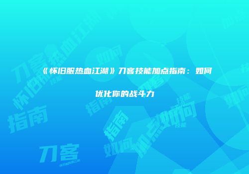 《怀旧服热血江湖》刀客技能加点指南：如何优化你的战斗力