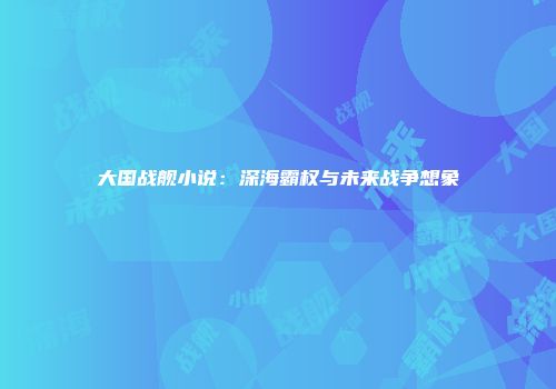 大国战舰小说：深海霸权与未来战争想象