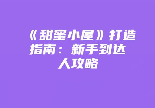 《甜蜜小屋》打造指南：新手到达人攻略