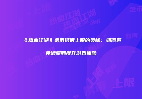 《热血江湖》金币携带上限的奥秘：如何避免浪费和提升游戏体验