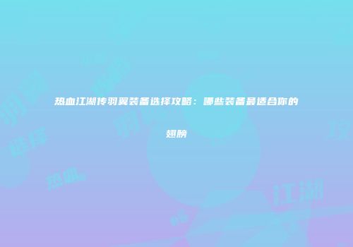 热血江湖传羽翼装备选择攻略:哪些装备最适合你的翅膀