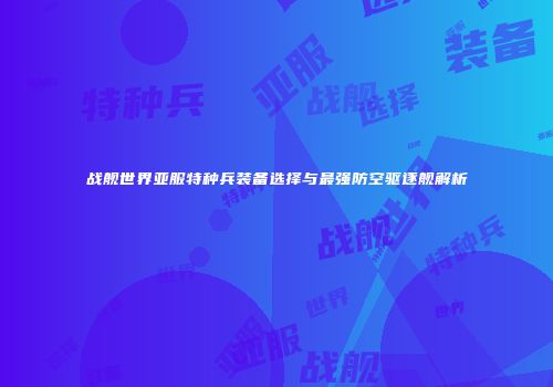 战舰世界亚服特种兵装备选择与最强防空驱逐舰解析