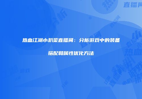 热血江湖小趴菜直播间：分析游戏中的装备搭配和属性优化方法