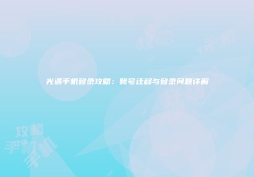 光遇手机登录攻略：账号迁移与登录问题详解