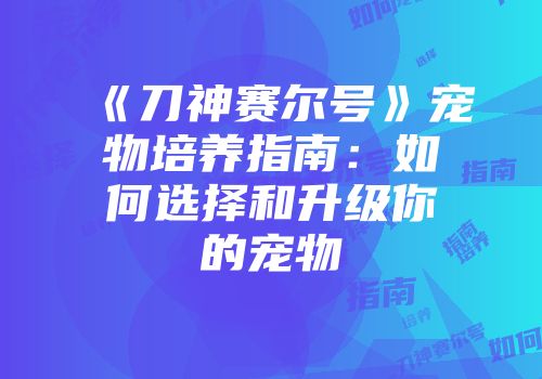《刀神赛尔号》宠物培养指南：如何选择和升级你的宠物
