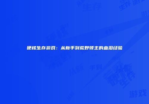 硬核生存游戏：从新手到荒野领主的血泪经验