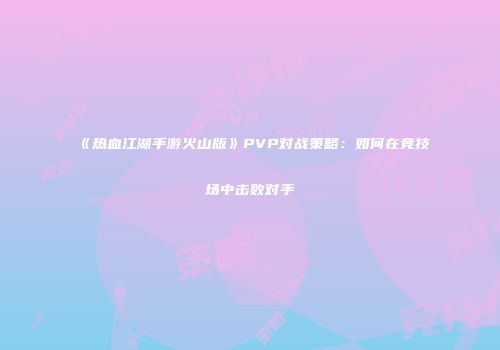 《热血江湖手游火山版》PVP对战策略：如何在竞技场中击败对手