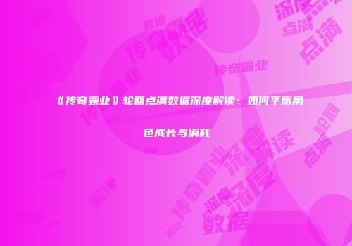 《传奇霸业》轮回点满数据深度解读：如何平衡角色成长与消耗