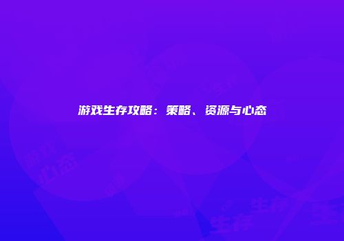 游戏生存攻略：策略、资源与心态