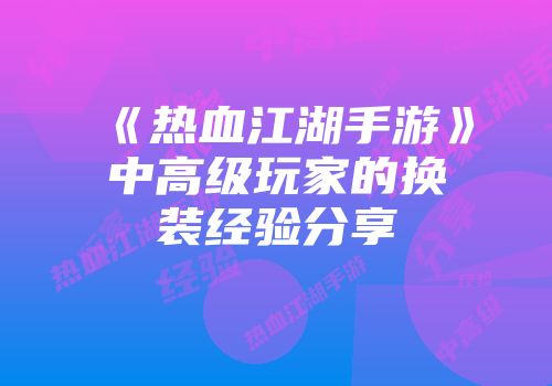 《热血江湖手游》中高级玩家的换装经验分享
