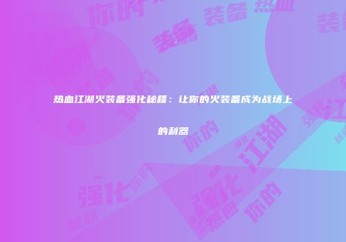热血江湖火装备强化秘籍：让你的火装备成为战场上的利器