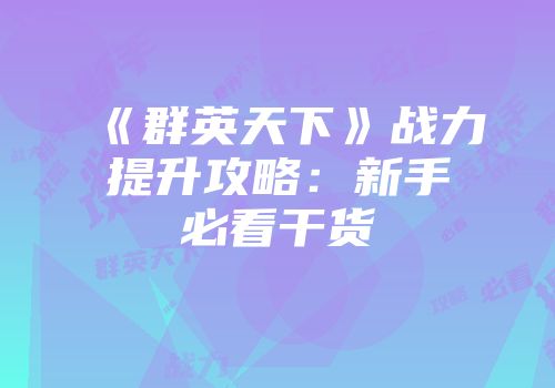 《群英天下》战力提升攻略：新手必看干货