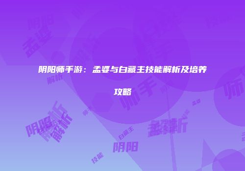 阴阳师手游：孟婆与白藏主技能解析及培养攻略