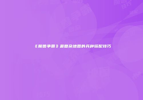 《魔兽争霸》最复杂地图的兵种搭配技巧