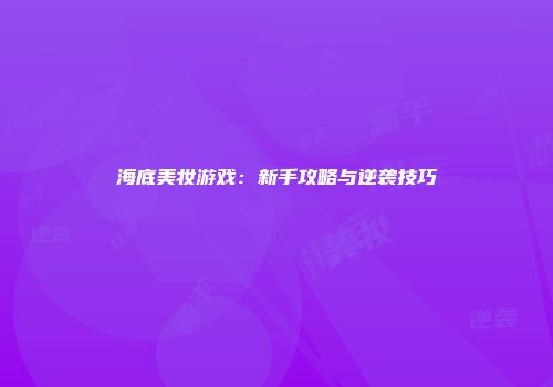 海底美妆游戏：新手攻略与逆袭技巧