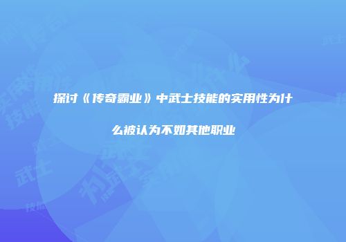 探讨《传奇霸业》中武士技能的实用性为什么被认为不如其他职业