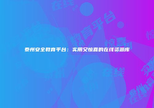 泰州安全教育平台：实用又惊喜的在线资源库