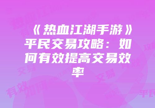 《热血江湖手游》平民交易攻略：如何有效提高交易效率