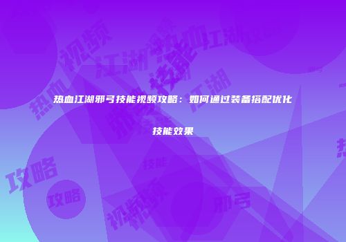 热血江湖邪弓技能视频攻略：如何通过装备搭配优化技能效果