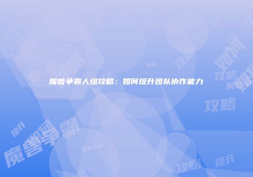 魔兽争霸人组攻略：如何提升团队协作能力