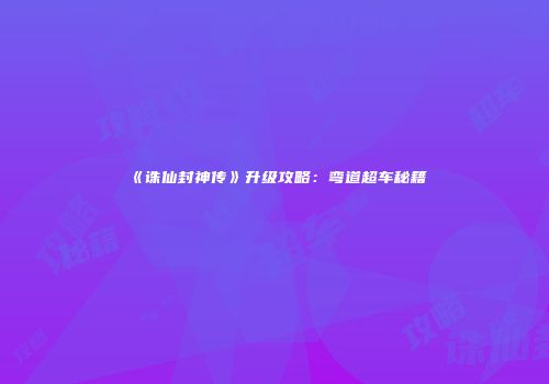 《诛仙封神传》升级攻略：弯道超车秘籍