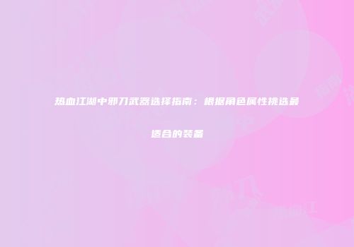 热血江湖中邪刀武器选择指南：根据角色属性挑选最适合的装备