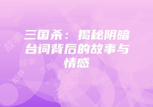 三国杀：揭秘阴暗台词背后的故事与情感