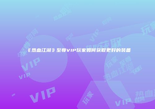 《热血江湖》至尊VIP玩家如何获取更好的装备