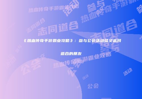 《热血传奇手游霸业攻略》:参与公会活动结交志同道合的朋友