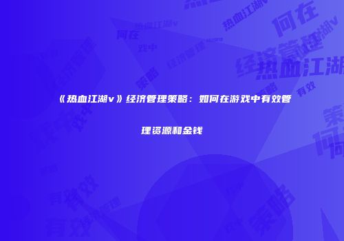《热血江湖v》经济管理策略：如何在游戏中有效管理资源和金钱