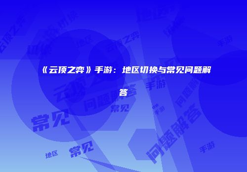 《云顶之弈》手游：地区切换与常见问题解答