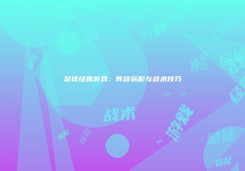 足球经营游戏：阵容搭配与战术技巧
