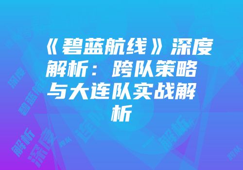 《碧蓝航线》深度解析：跨队策略与大连队实战解析