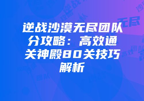 逆战沙漠无尽团队分攻略：高效通关神殿80关技巧解析