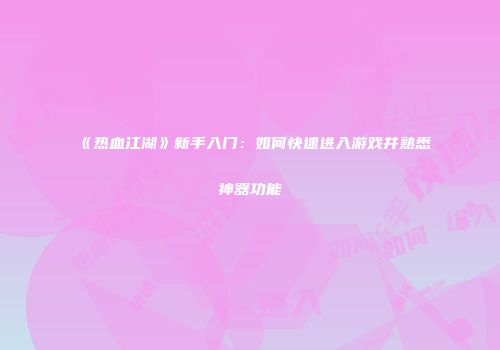 《热血江湖》新手入门：如何快速进入游戏并熟悉神器功能