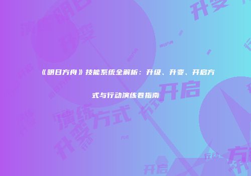 《明日方舟》技能系统全解析：升级、升变、开启方式与行动演练卷指南