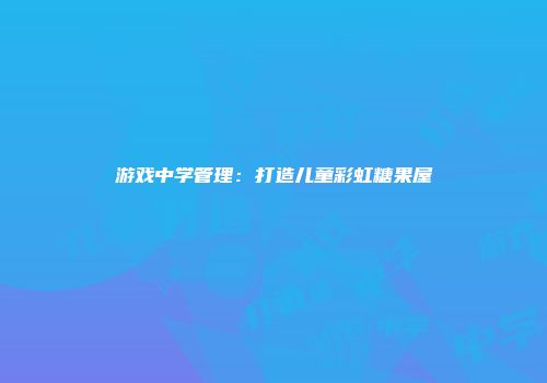 游戏中学管理：打造儿童彩虹糖果屋