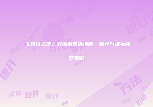 《明日之后》好感度系统详解：提升方法与奖励攻略
