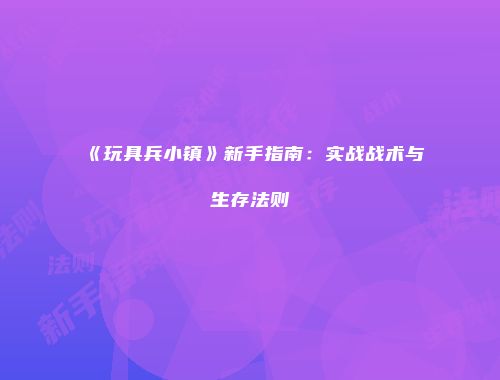 《玩具兵小镇》新手指南：实战战术与生存法则