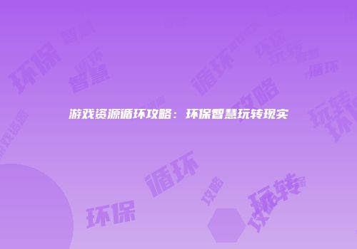 游戏资源循环攻略：环保智慧玩转现实