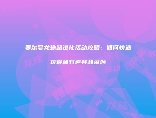赛尔号龙珠超进化活动攻略：如何快速获得稀有道具和资源