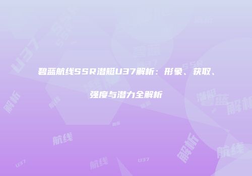 碧蓝航线SSR潜艇U37解析：形象、获取、强度与潜力全解析