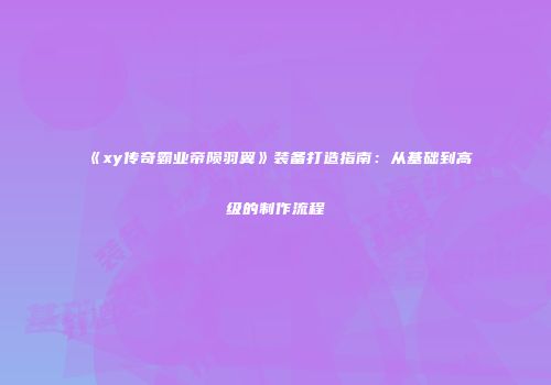《xy传奇霸业帝陨羽翼》装备打造指南：从基础到高级的制作流程
